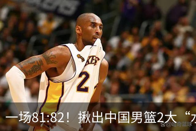 一场81:82！揪出中国男篮2大“水货” 表现拉胯 恐被郭士强弃用